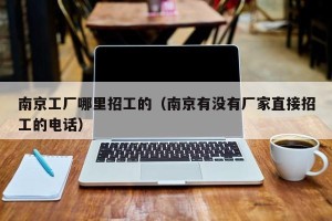 南京工厂哪里招工的（南京有没有厂家直接招工的电话）
