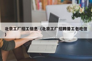 北京工厂招工信息（北京工厂招聘普工包吃住）