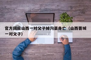 官方回应山西一对父子掉沟渠身亡（山西晋城一对父子）