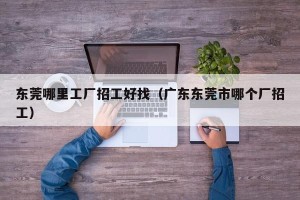 东莞哪里工厂招工好找（广东东莞市哪个厂招工）