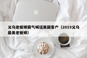 义乌老板娘霸气喊话美国客户（2019义乌最美老板娘）