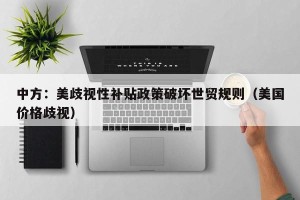 中方：美歧视性补贴政策破坏世贸规则（美国价格歧视）
