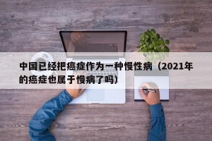 中国已经把癌症作为一种慢性病（2021年的癌症也属于慢病了吗）