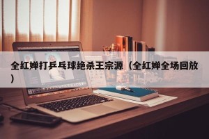 全红婵打乒乓球绝杀王宗源（全红婵全场回放）