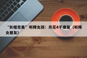 “长相完美”听障女孩：月花4千康复（听障女朋友）