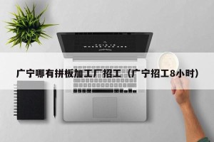 广宁哪有拼板加工厂招工（广宁招工8小时）