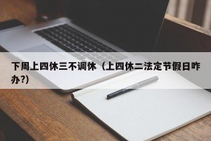下周上四休三不调休（上四休二法定节假日咋办?）