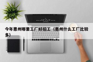 今年惠州哪里工厂好招工（惠州什么工厂比较多）