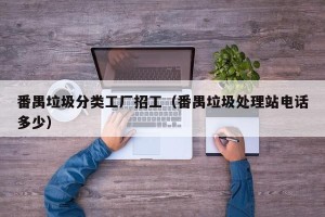 番禺垃圾分类工厂招工（番禺垃圾处理站电话多少）
