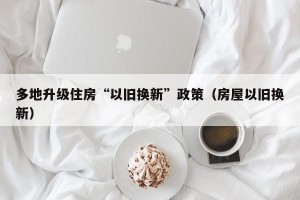 多地升级住房“以旧换新”政策（房屋以旧换新）