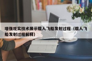 增强现实技术展示载人飞船发射过程（载人飞船发射过程解释）