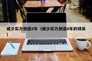 威少实力倒退8年（威少实力倒退8年的球员）