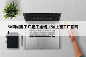 58同城里工厂招工电话（58上面工厂招聘）