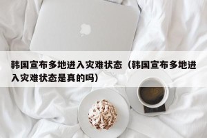 韩国宣布多地进入灾难状态（韩国宣布多地进入灾难状态是真的吗）