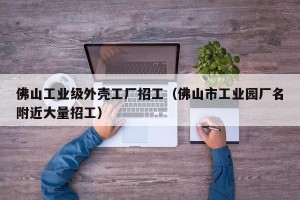 佛山工业级外壳工厂招工（佛山市工业园厂名附近大量招工）