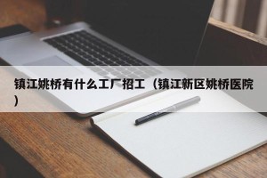 镇江姚桥有什么工厂招工（镇江新区姚桥医院）