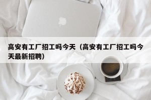 高安有工厂招工吗今天（高安有工厂招工吗今天最新招聘）