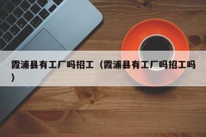 霞浦县有工厂吗招工（霞浦县有工厂吗招工吗）