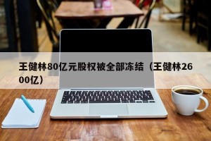 王健林80亿元股权被全部冻结（王健林2600亿）