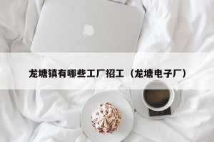 龙塘镇有哪些工厂招工（龙塘电子厂）