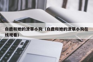 白鹿和她的潦草小狗（白鹿和她的潦草小狗在线观看）